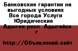 Банковские гарантии на выгодных условиях - Все города Услуги » Юридические   . Адыгея респ.,Адыгейск г.